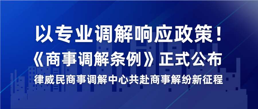 以專業(yè)調解響應政策！《商事調解條例》正式公布，律威民商事調解中心共赴商事解紛新征程